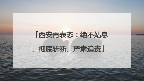 西安再表态：绝不姑息、彻底斩断、严肃追责