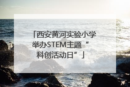 西安黄河实验小学举办STEM主题“科创活动日”