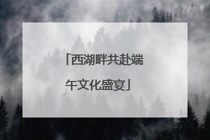 西湖畔共赴端午文化盛宴