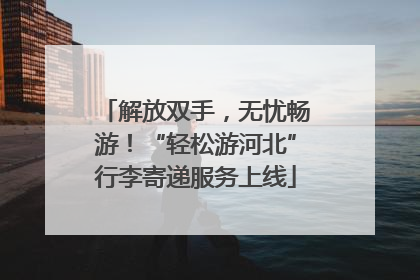 解放双手，无忧畅游！“轻松游河北”行李寄递服务上线