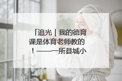 追光｜我的德育课是体育老师教的！——一所县城小学的思政课改革