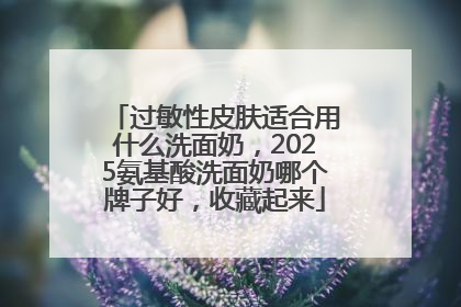 过敏性皮肤适合用什么洗面奶，2025氨基酸洗面奶哪个牌子好，收藏起来