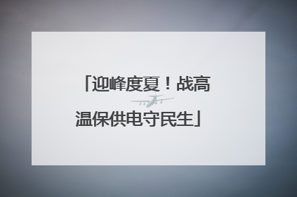 迎峰度夏！战高温保供电守民生