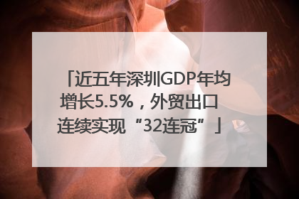近五年深圳GDP年均增长5.5%，外贸出口连续实现“32连冠”