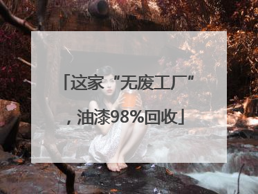 这家“无废工厂”，油漆98%回收