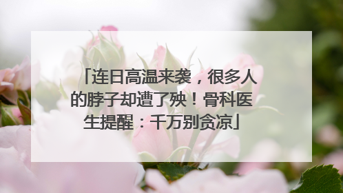 连日高温来袭，很多人的脖子却遭了殃！骨科医生提醒：千万别贪凉