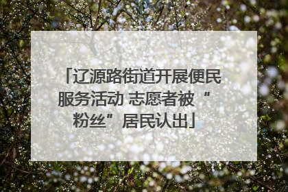辽源路街道开展便民服务活动 志愿者被“粉丝”居民认出