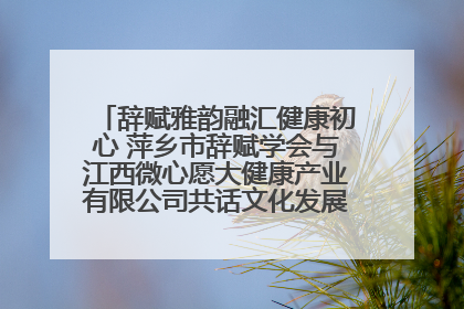 辞赋雅韵融汇健康初心 萍乡市辞赋学会与江西微心愿大健康产业有限公司共话文化发展新篇（图）