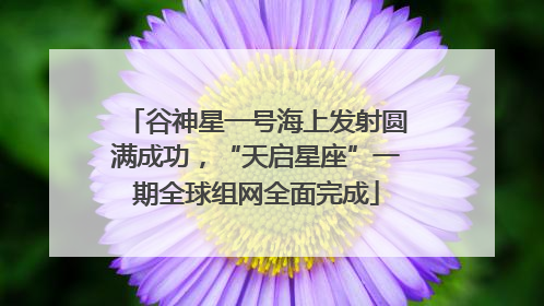 谷神星一号海上发射圆满成功，“天启星座”一期全球组网全面完成