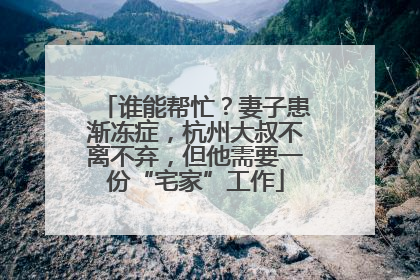 谁能帮忙？妻子患渐冻症，杭州大叔不离不弃，但他需要一份“宅家”工作