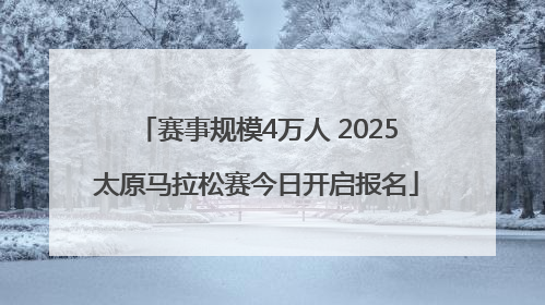 赛事规模4万人 2025太原马拉松赛今日开启报名