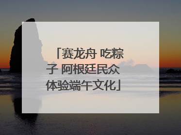 赛龙舟 吃粽子 阿根廷民众体验端午文化