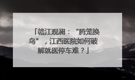 赣江观澜：“腾笼换鸟”，江西医院如何破解就医停车难？