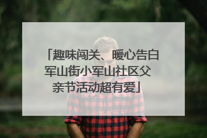 趣味闯关、暖心告白 军山街小军山社区父亲节活动超有爱