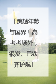 跨越年龄与国界！高考考场外，银发、巴铁齐护航