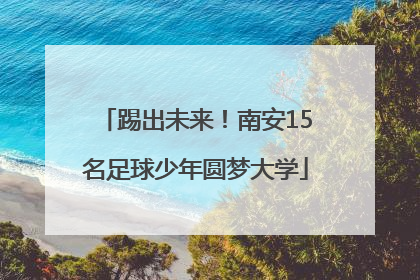 踢出未来！南安15名足球少年圆梦大学