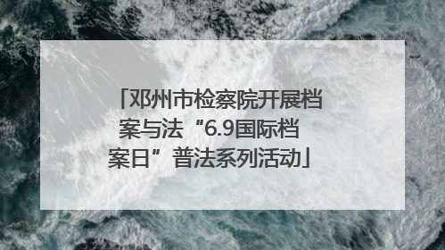 邓州市检察院开展档案与法“6.9国际档案日”普法系列活动