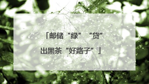 邮储“绿”“贷”出黑茶“好路子”
