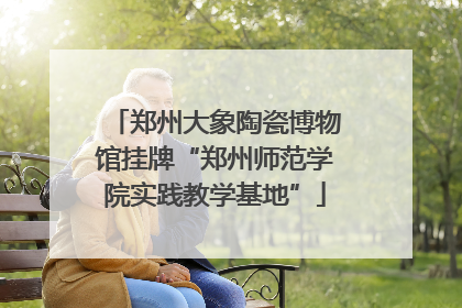郑州大象陶瓷博物馆挂牌“郑州师范学院实践教学基地”