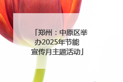 郑州：中原区举办2025年节能宣传月主题活动