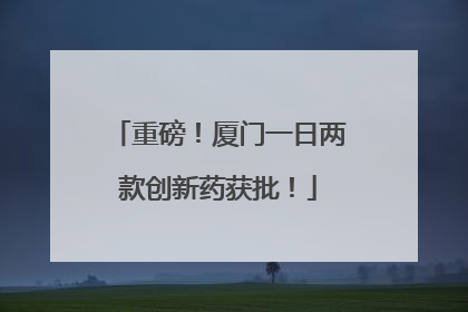 重磅！厦门一日两款创新药获批！