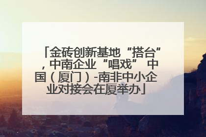 金砖创新基地“搭台”，中南企业“唱戏” 中国（厦门）-南非中小企业对接会在厦举办
