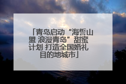 青岛启动“海誓山盟 浪漫青岛”甜蜜计划 打造全国婚礼目的地城市