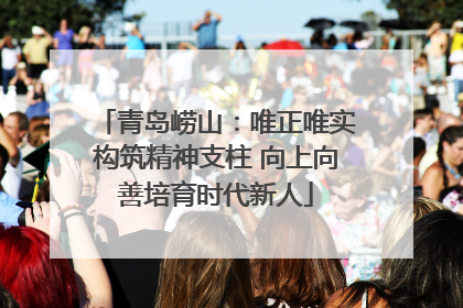 青岛崂山：唯正唯实构筑精神支柱 向上向善培育时代新人