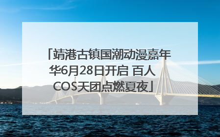 靖港古镇国潮动漫嘉年华6月28日开启 百人COS天团点燃夏夜