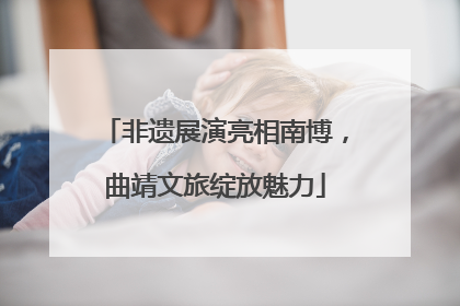 非遗展演亮相南博，曲靖文旅绽放魅力
