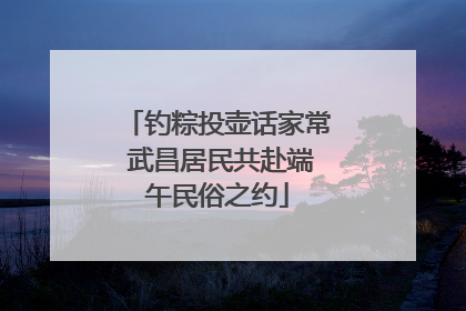 钓粽投壶话家常 武昌居民共赴端午民俗之约