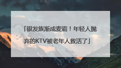 银发族渐成麦霸！年轻人抛弃的KTV被老年人救活了