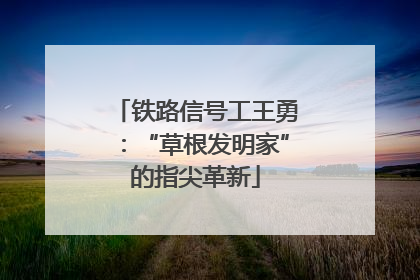 铁路信号工王勇：“草根发明家”的指尖革新