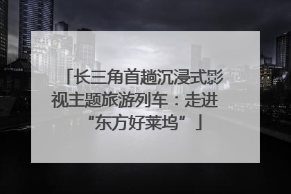 长三角首趟沉浸式影视主题旅游列车：走进“东方好莱坞”