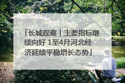长城观察丨主要指标继续向好 1至4月河北经济延续平稳增长态势