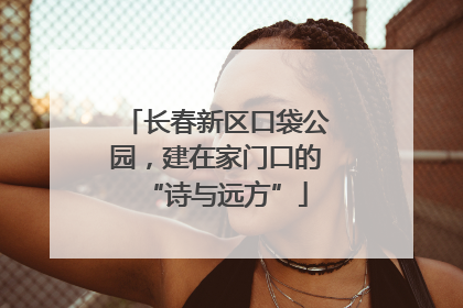 长春新区口袋公园，建在家门口的“诗与远方”