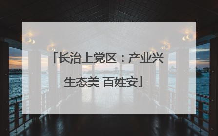 长治上党区：产业兴 生态美 百姓安