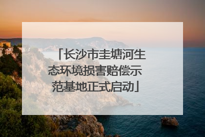 长沙市圭塘河生态环境损害赔偿示范基地正式启动