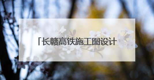 长赣高铁施工图设计获批，预计7月开工