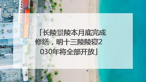 长陵景陵本月底完成修缮，明十三陵陵寝2030年将全部开放