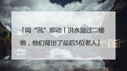 闻“汛”即动丨洪水漫过二楼前，他们背出了最后5位老人