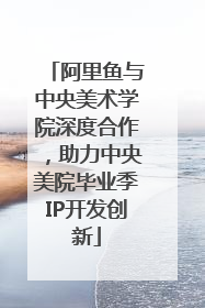 阿里鱼与中央美术学院深度合作，助力中央美院毕业季IP开发创新