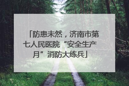 防患未然，济南市第七人民医院“安全生产月”消防大练兵