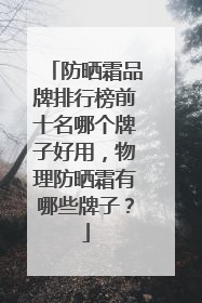 防晒霜品牌排行榜前十名哪个牌子好用，物理防晒霜有哪些牌子？