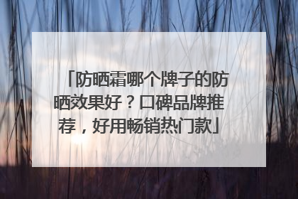 防晒霜哪个牌子的防晒效果好？口碑品牌推荐，好用畅销热门款