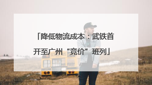 降低物流成本：武铁首开至广州“竞价”班列