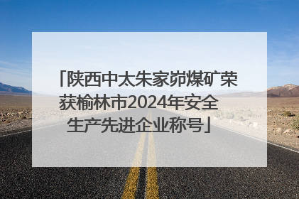 陕西中太朱家峁煤矿荣获榆林市2024年安全生产先进企业称号