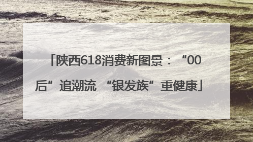 陕西618消费新图景：“00后”追潮流 “银发族”重健康