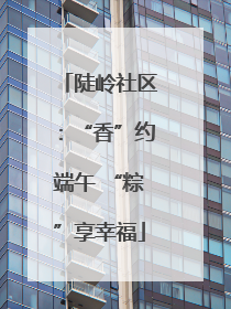 陡岭社区：“香”约端午 “粽”享幸福