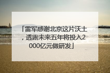 雷军感谢北京这片沃土，透露未来五年将投入2000亿元做研发